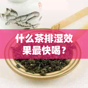 什么茶排湿效果最快喝？