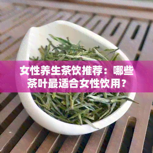 女性养生茶饮推荐：哪些茶叶最适合女性饮用？