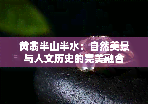 黄翡半山半水：自然美景与人文历史的完美融合