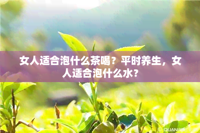 女人适合泡什么茶喝？平时养生，女人适合泡什么水？