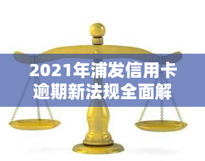 2021年浦发信用卡逾期新法规全面解析：如何应对逾期、罚款和信用修复？