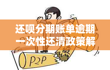 还款分期账单逾期一次性还清政策解读及操作指南，帮助您解决逾期还款问题