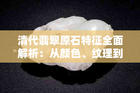 清代翡翠原石特征全面解析：从颜色、纹理到工艺一应俱全