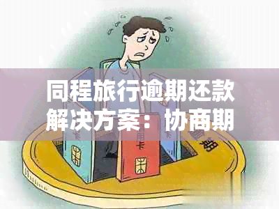 同程旅行逾期还款解决方案：协商期申请流程与条件详解