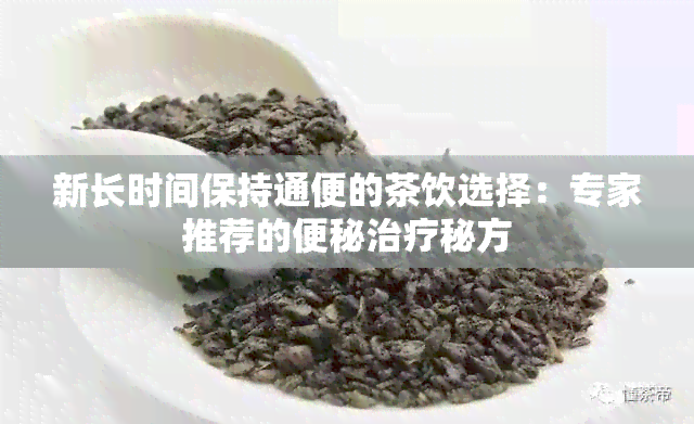 新长时间保持通便的茶饮选择：专家推荐的便秘治疗秘方