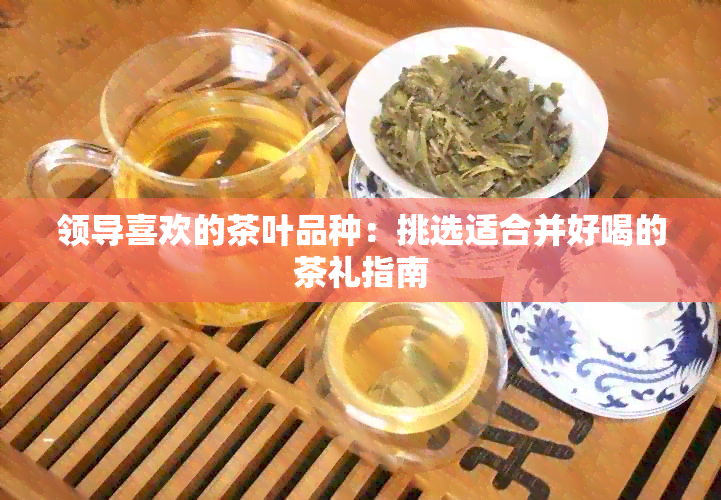 领导喜欢的茶叶品种：挑选适合并好喝的茶礼指南