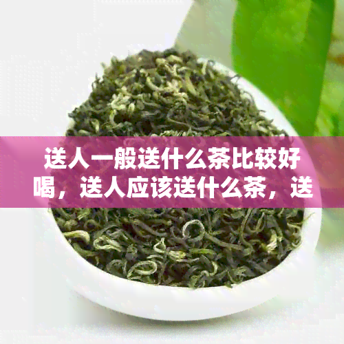 送人一般送什么茶比较好喝，送人应该送什么茶，送人要送什么茶比较好？