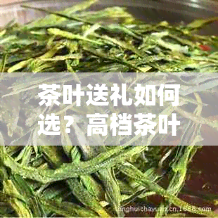 茶叶送礼如何选？高档茶叶推荐与比较，适合作为礼物的十大名茶品种