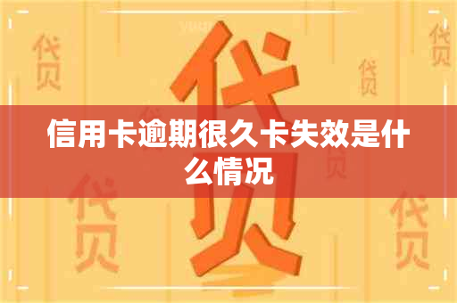 信用卡逾期很久卡失效是什么情况