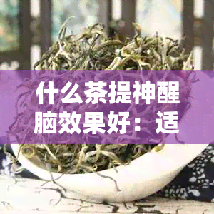 什么茶提神醒脑效果好：适合学生的提高记忆力和不伤身体的茶饮推荐