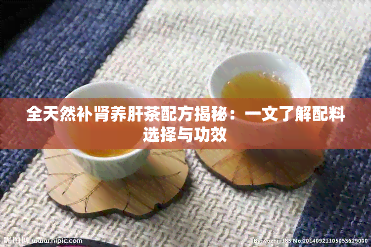 全天然补肾养肝茶配方揭秘：一文了解配料选择与功效