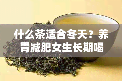 什么茶适合冬天？养胃减肥女生长期喝每天喝，这些都是冬的热门选择。