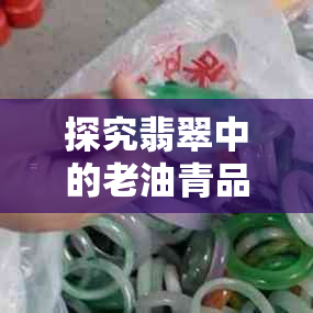 探究翡翠中的老油青品质与价值