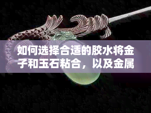 如何选择合适的胶水将金子和玉石粘合，以及金属与翡翠的粘合方法探讨