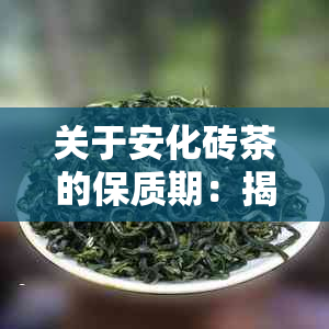 关于安化砖茶的保质期：揭秘黑茶与普洱茶之外的茶叶保秘