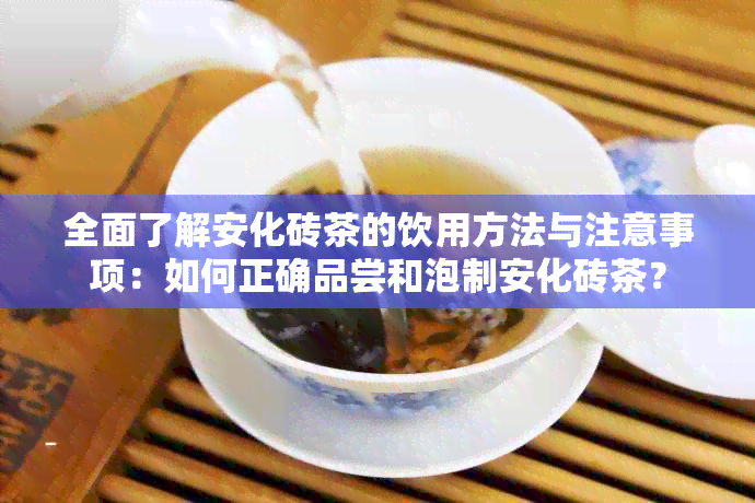 全面了解安化砖茶的饮用方法与注意事项：如何正确品尝和泡制安化砖茶？