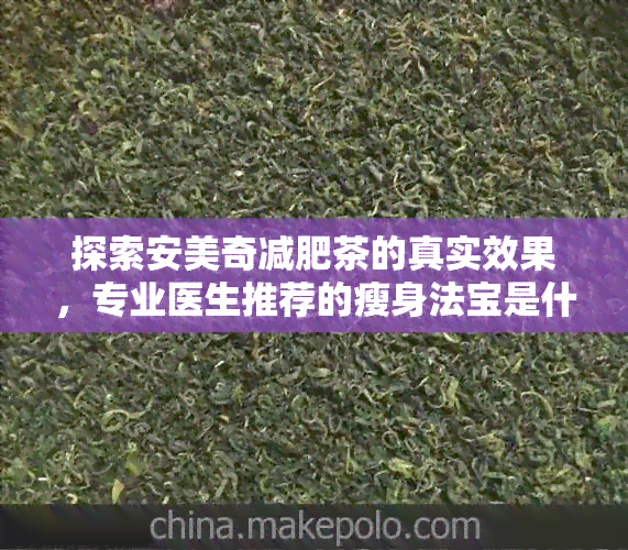 探索安美奇减肥茶的真实效果，专业医生推荐的瘦身法宝是什么？