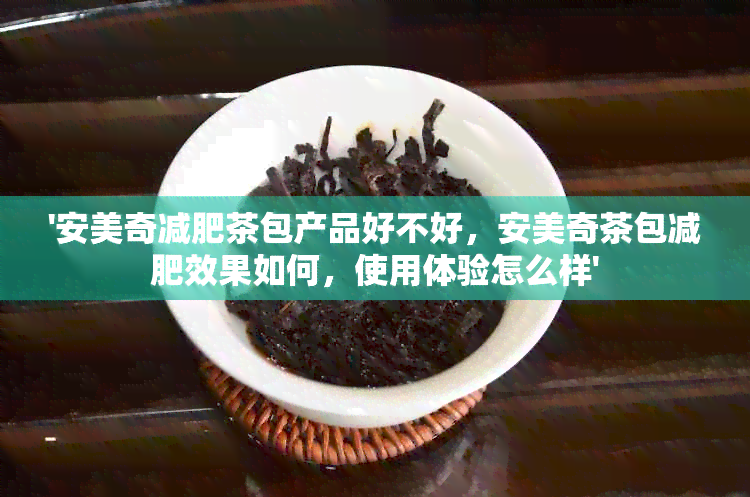 '安美奇减肥茶包产品好不好，安美奇茶包减肥效果如何，使用体验怎么样'