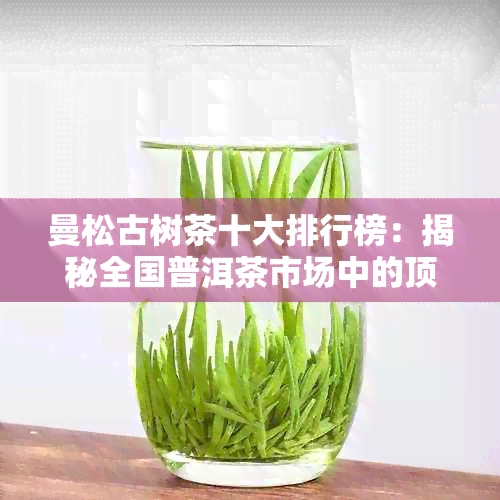 曼松古树茶十大排行榜：揭秘全国普洱茶市场中的顶尖佳作