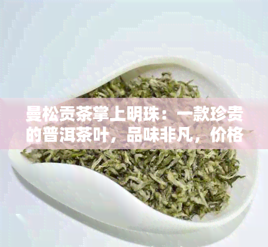 曼松贡茶掌上明珠：一款珍贵的普洱茶叶，品味非凡，价格优