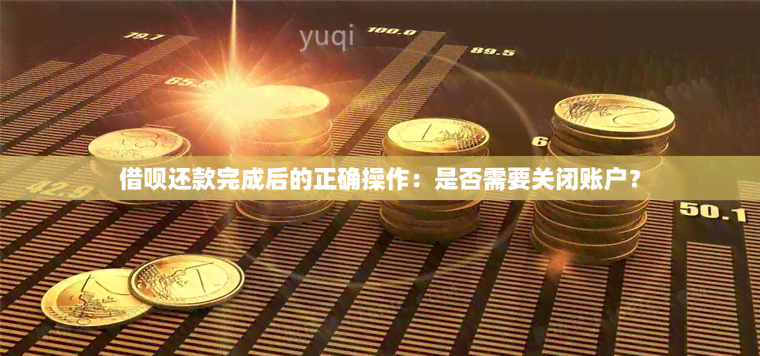 借呗还款完成后的正确操作：是否需要关闭账户？