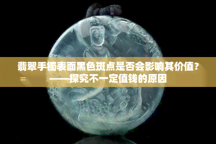 翡翠手镯表面黑色斑点是否会影响其价值？——探究不一定值钱的原因