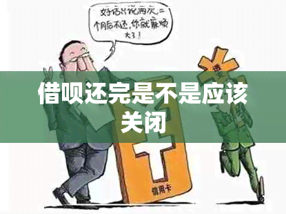 借呗还完是不是应该关闭