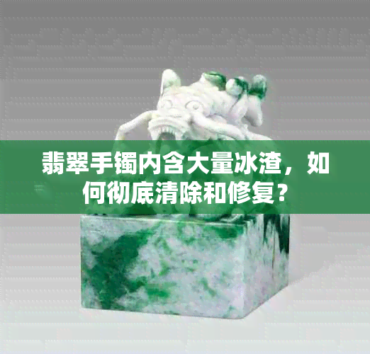 翡翠手镯内含大量冰渣，如何彻底清除和修复？