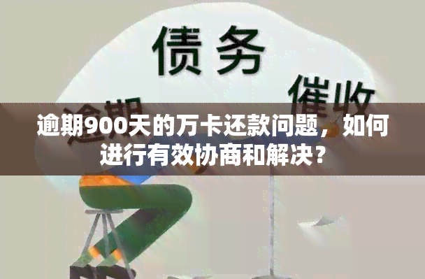 逾期900天的万卡还款问题，如何进行有效协商和解决？