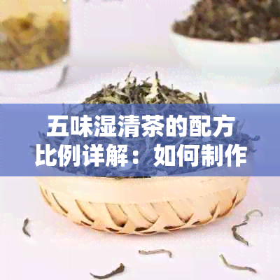 五味湿清茶的配方比例详解：如何制作一杯口感与功效兼具的茶饮？