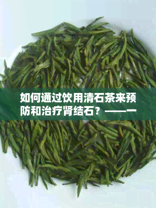 如何通过饮用清石茶来预防和治疗肾结石？——一个全面的解答