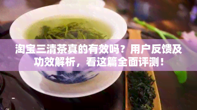 淘宝三清茶真的有效吗？用户反馈及功效解析，看这篇全面评测！