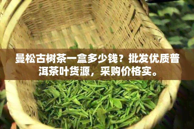 曼松古树茶一盒多少钱？批发优质普洱茶叶货源，采购价格实。