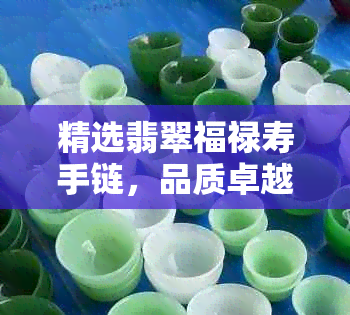 精选翡翠福禄寿手链，品质卓越价格优惠，批发促销进行中