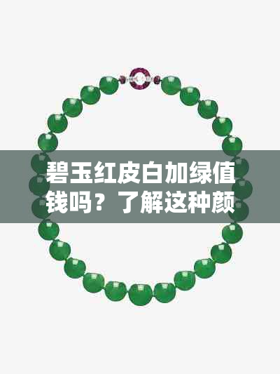 碧玉红皮白加绿值钱吗？了解这种颜色组合的真实价值和含义