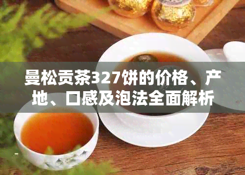 曼松贡茶327饼的价格、产地、口感及泡法全面解析，看这一篇就够了！