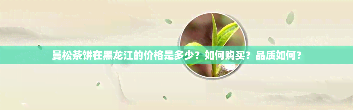 曼松茶饼在黑龙江的价格是多少？如何购买？品质如何？