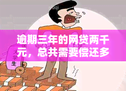 逾期三年的网贷两千元，总共需要偿还多少钱？