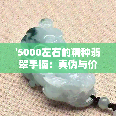 '5000左右的糯种翡翠手镯：真伪与价值判断'