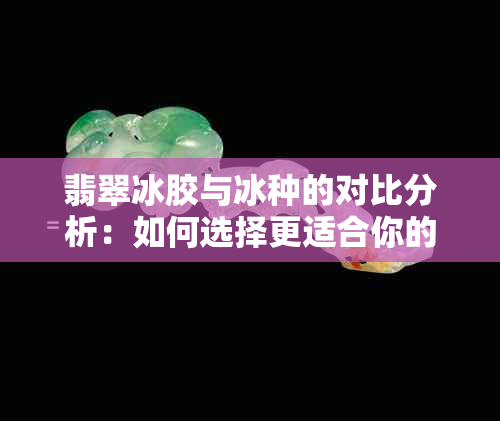 翡翠冰胶与冰种的对比分析：如何选择更适合你的翡翠饰品？