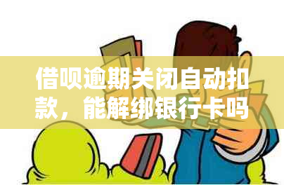 借呗逾期关闭自动扣款，能解绑银行卡吗？安全操作指南！