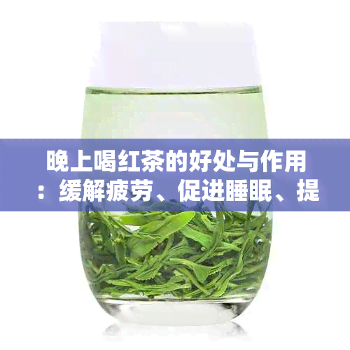 晚上喝红茶的好处与作用：缓解疲劳、促进睡眠、提神醒脑还是增加卡路里？