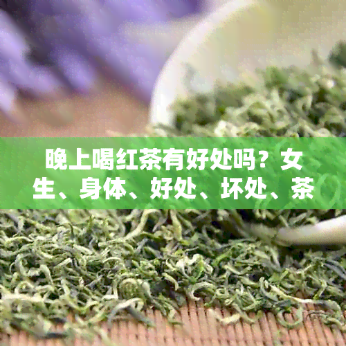 晚上喝红茶有好处吗？女生、身体、好处、坏处、茶。