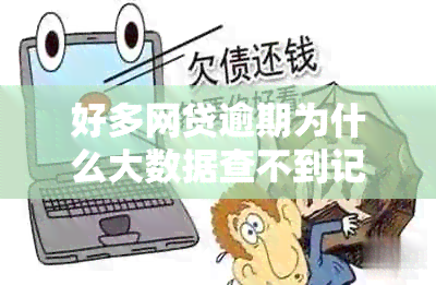 好多网贷逾期为什么大数据查不到记录查不到的原因是什么？