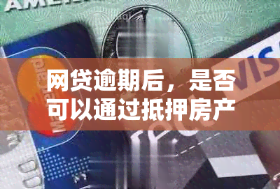 网贷逾期后，是否可以通过抵押房产来申请贷款？具体要求和条件是什么？