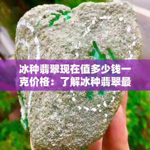 冰种翡翠现在值多少钱一克价格：了解冰种翡翠最新市场价