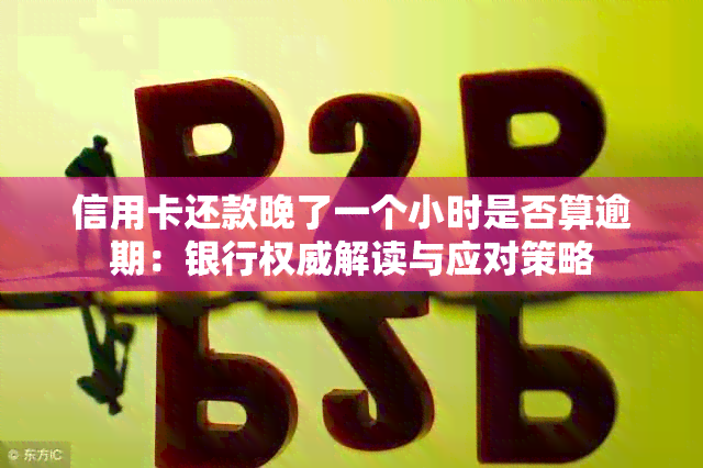 信用卡还款晚了一个小时是否算逾期：银行权威解读与应对策略