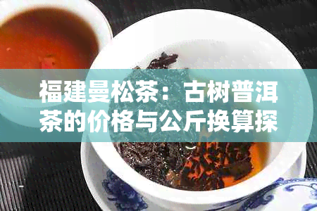 福建曼松茶：古树普洱茶的价格与公斤换算探讨