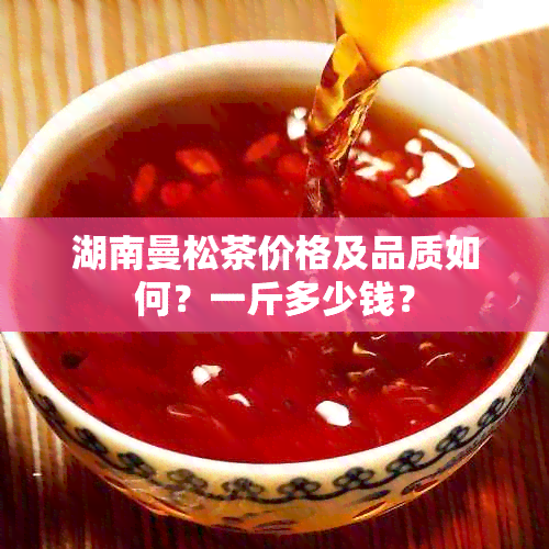 湖南曼松茶价格及品质如何？一斤多少钱？