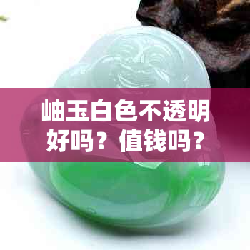 岫玉白色不透明好吗？值钱吗？有这种吗？是什么玉？